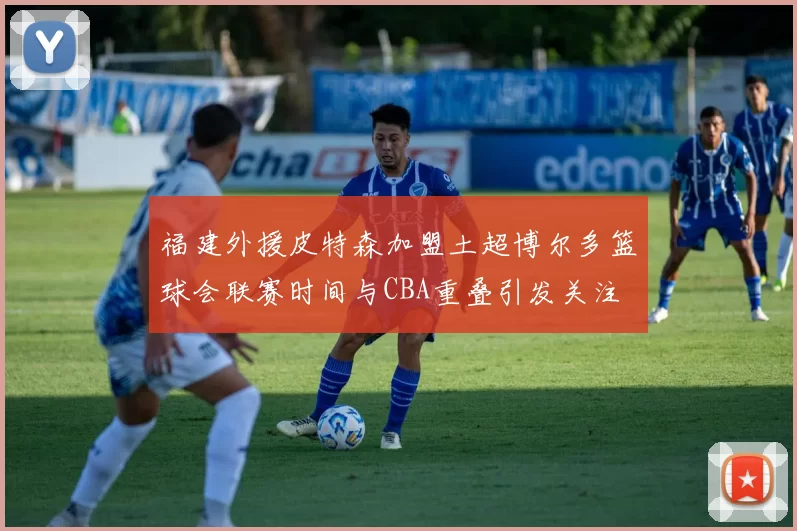 福建外援皮特森加盟土超博尔多篮球会联赛时间与CBA重叠引发关注